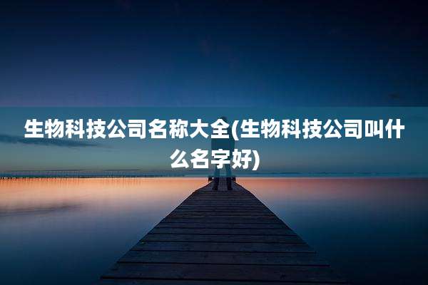 生物科技公司名称大全(生物科技公司叫什么名字好)