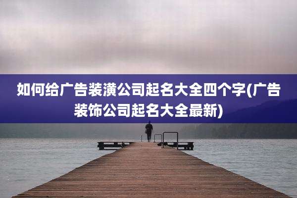 如何给广告装潢公司起名大全四个字(广告装饰公司起名大全最新)