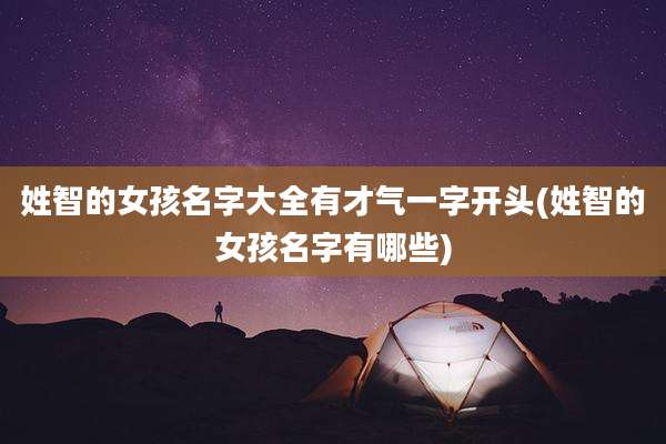 姓智的女孩名字大全有才气一字开头(姓智的女孩名字有哪些)