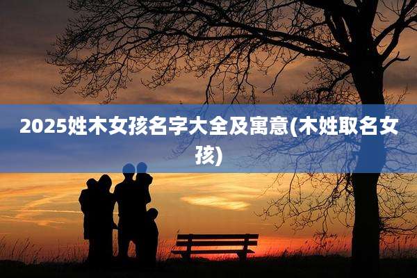 2025姓木女孩名字大全及寓意(木姓取名女孩)