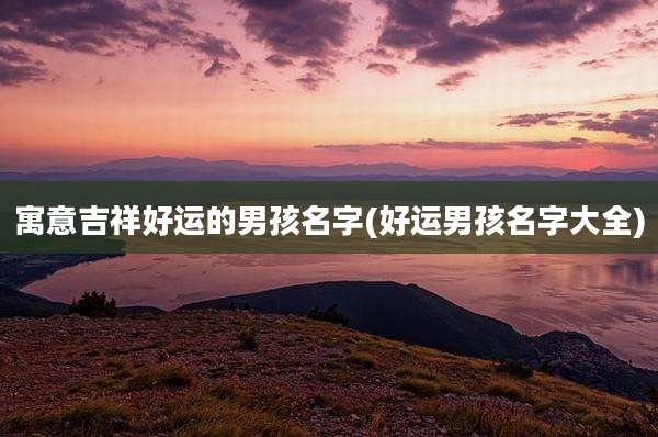 寓意吉祥好运的男孩名字(好运男孩名字大全)