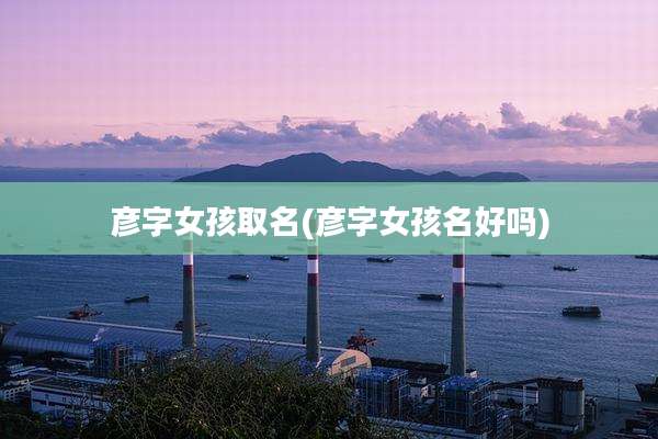 彦字女孩取名(彦字女孩名好吗)