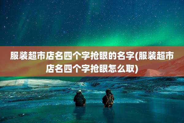服装超市店名四个字抢眼的名字(服装超市店名四个字抢眼怎么取)