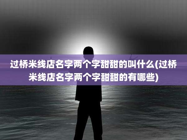 过桥米线店名字两个字甜甜的叫什么(过桥米线店名字两个字甜甜的有哪些)