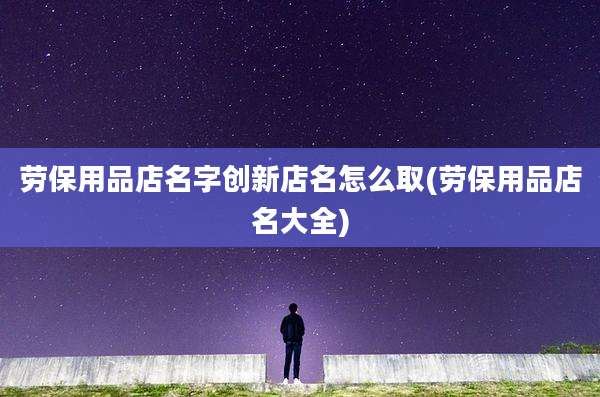劳保用品店名字创新店名怎么取(劳保用品店名大全)
