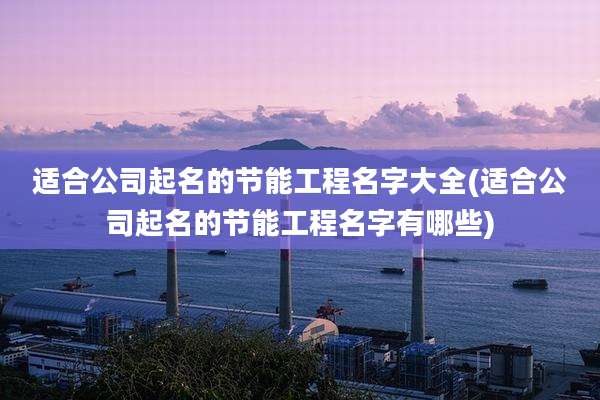 适合公司起名的节能工程名字大全(适合公司起名的节能工程名字有哪些)