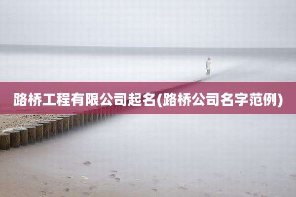 路桥工程有限公司起名(路桥公司名字范例)