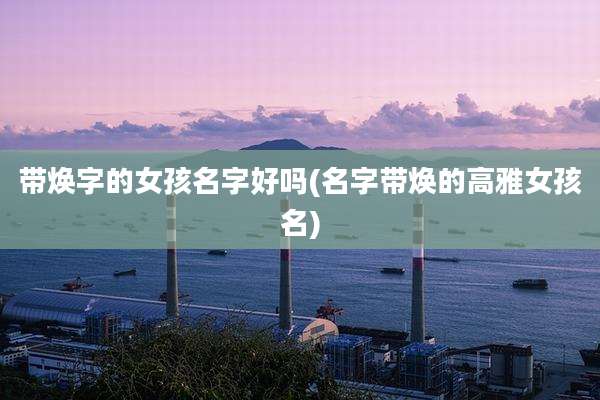 带焕字的女孩名字好吗(名字带焕的高雅女孩名)