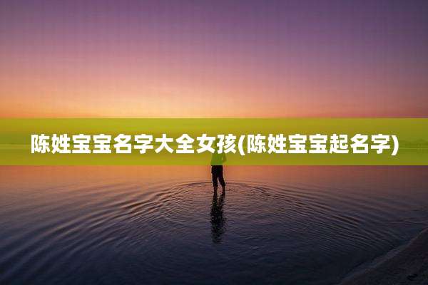 陈姓宝宝名字大全女孩(陈姓宝宝起名字)