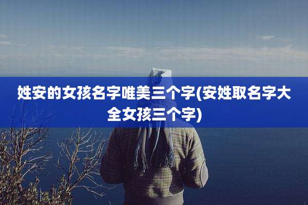 姓安的女孩名字唯美三个字(安姓取名字大全女孩三个字)