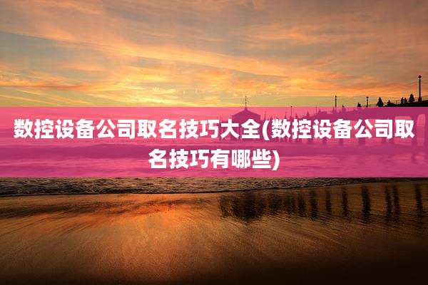 数控设备公司取名技巧大全(数控设备公司取名技巧有哪些)