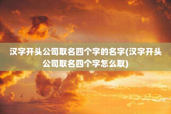 汉字开头公司取名四个字的名字(汉字开头公司取名四个字怎么取)