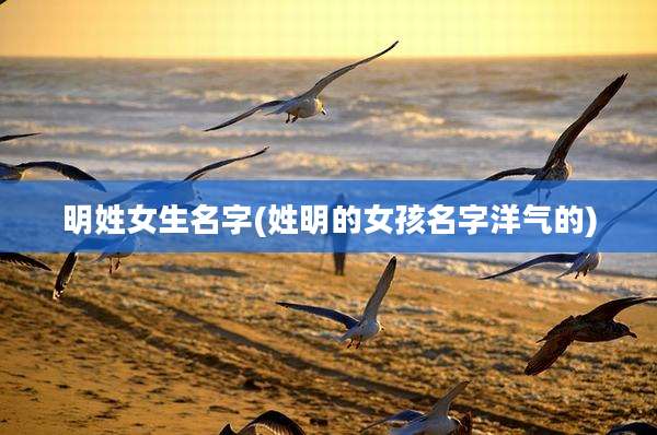 明姓女生名字(姓明的女孩名字洋气的)