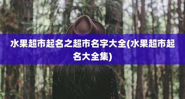 水果超市起名之超市名字大全(水果超市起名大全集)