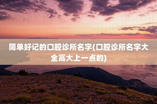 简单好记的口腔诊所名字(口腔诊所名字大全高大上一点的)