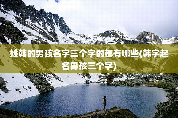 姓韩的男孩名字三个字的都有哪些(韩字起名男孩三个字)
