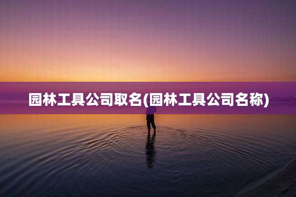 园林工具公司取名(园林工具公司名称)