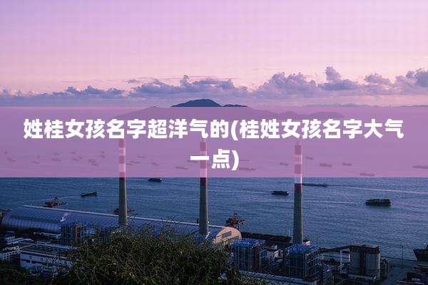 姓桂女孩名字超洋气的(桂姓女孩名字大气一点)