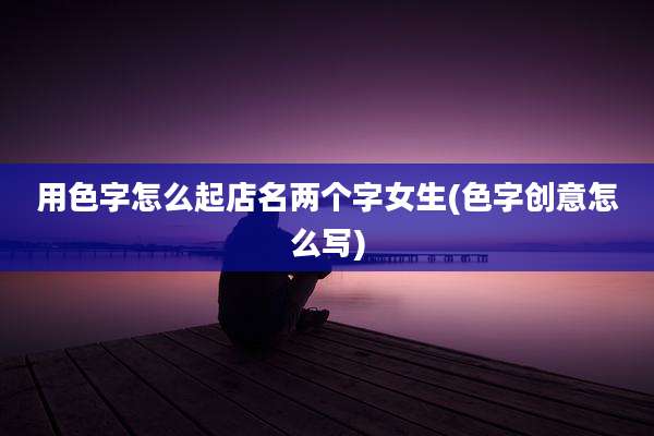 用色字怎么起店名两个字女生(色字创意怎么写)