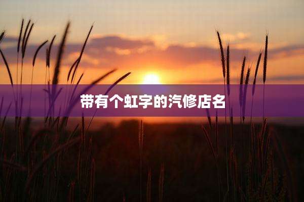 带有个虹字的汽修店名