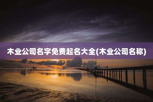 木业公司名字免费起名大全(木业公司名称)