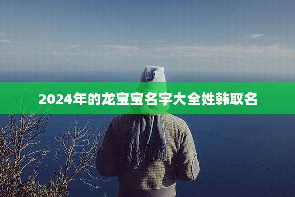 2024年的龙宝宝名字大全姓韩取名