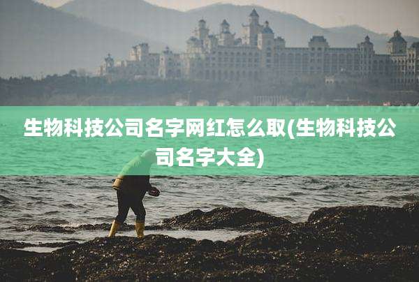 生物科技公司名字网红怎么取(生物科技公司名字大全)