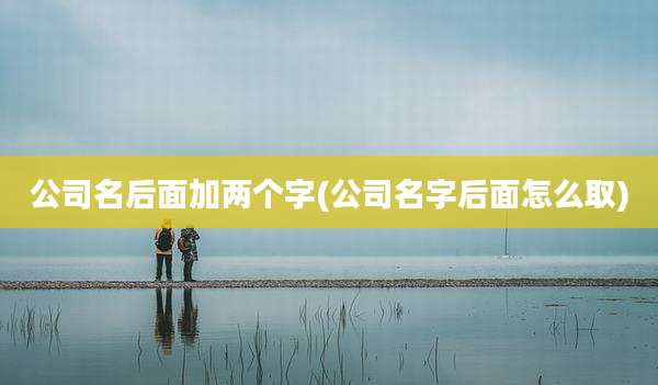 公司名后面加两个字(公司名字后面怎么取)