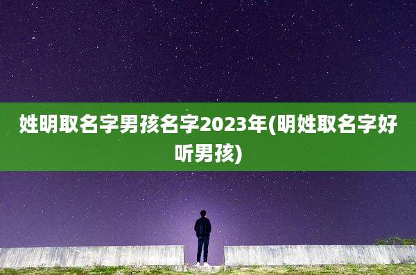 姓明取名字男孩名字2023年(明姓取名字好听男孩)