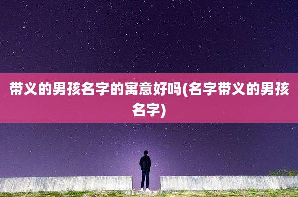 带义的男孩名字的寓意好吗(名字带义的男孩名字)