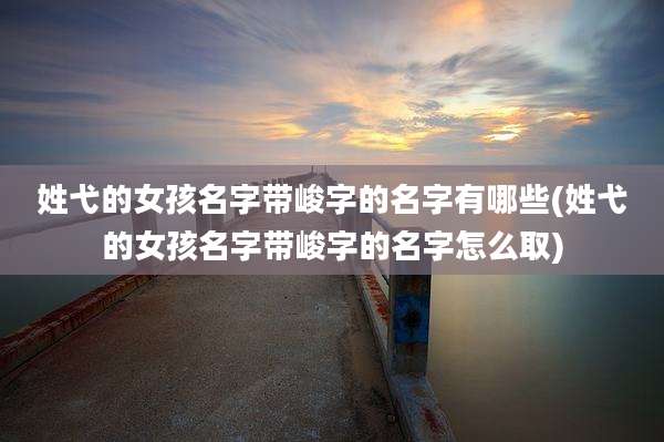 姓弋的女孩名字带峻字的名字有哪些(姓弋的女孩名字带峻字的名字怎么取)