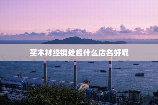 买木材经销处起什么店名好呢
