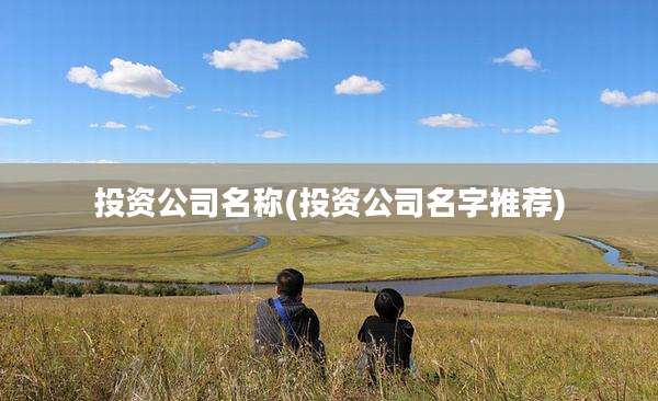 投资公司名称(投资公司名字推荐)
