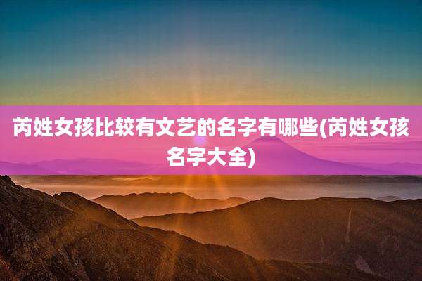 芮姓女孩比较有文艺的名字有哪些(芮姓女孩名字大全)