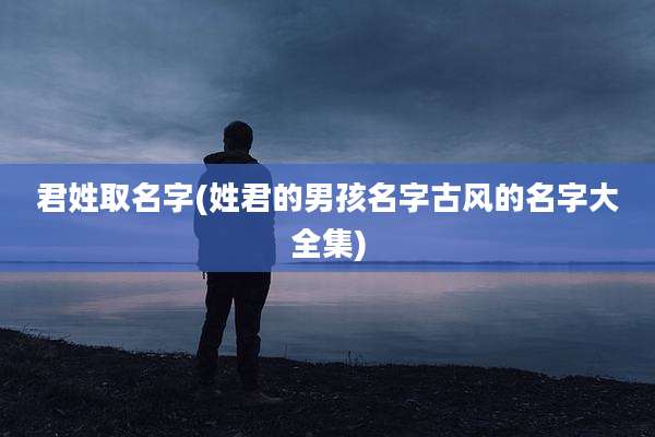 君姓取名字(姓君的男孩名字古风的名字大全集)