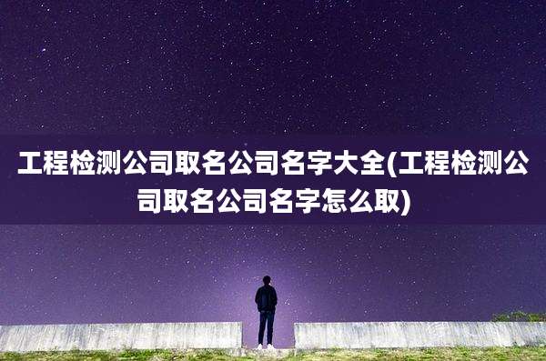 工程检测公司取名公司名字大全(工程检测公司取名公司名字怎么取)