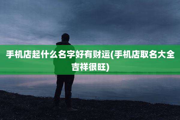 手机店起什么名字好有财运(手机店取名大全吉祥很旺)