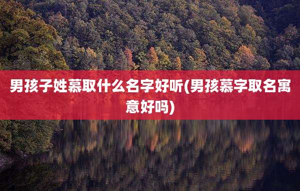 男孩子姓慕取什么名字好听(男孩慕字取名寓意好吗)