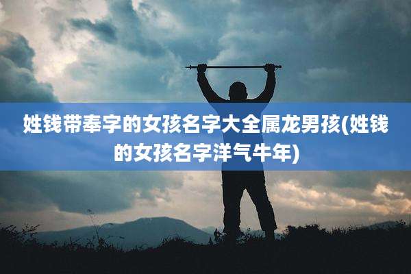姓钱带奉字的女孩名字大全属龙男孩(姓钱的女孩名字洋气牛年)