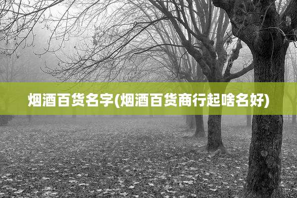 烟酒百货名字(烟酒百货商行起啥名好)