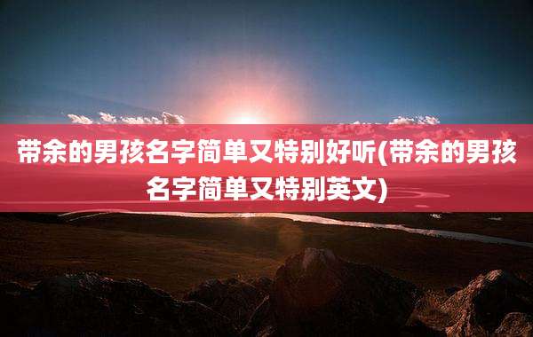 带余的男孩名字简单又特别好听(带余的男孩名字简单又特别英文)