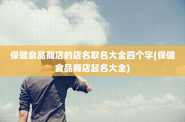 保健食品商店的店名取名大全四个字(保健食品商店起名大全)