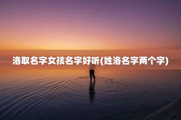 洛取名字女孩名字好听(姓洛名字两个字)