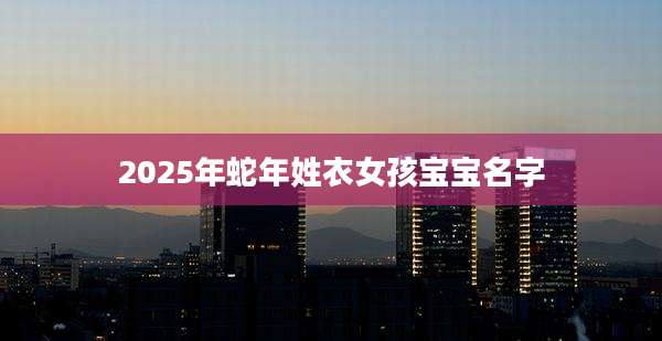 2025年蛇年姓衣女孩宝宝名字