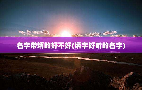 名字带炳的好不好(炳字好听的名字)