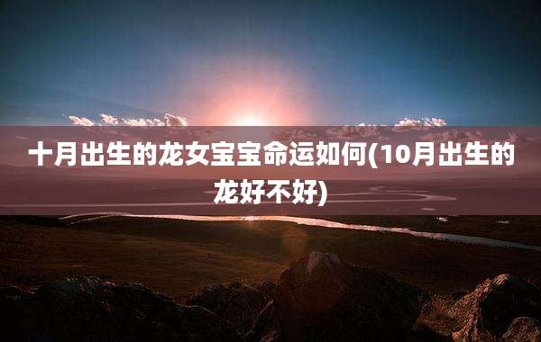 十月出生的龙女宝宝命运如何(10月出生的龙好不好)