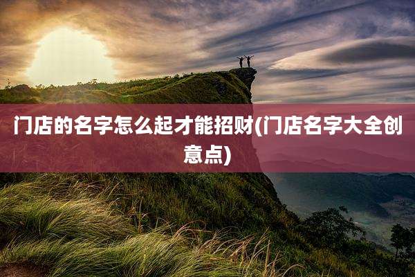 门店的名字怎么起才能招财(门店名字大全创意点)