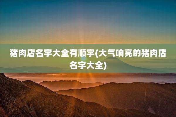 猪肉店名字大全有顺字(大气响亮的猪肉店名字大全)