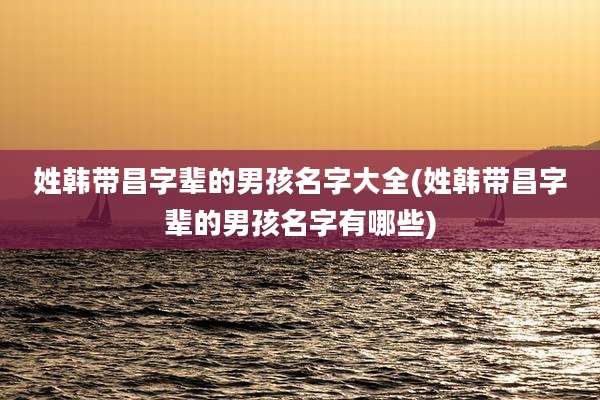 姓韩带昌字辈的男孩名字大全(姓韩带昌字辈的男孩名字有哪些)