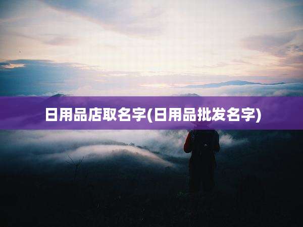 日用品店取名字(日用品批发名字)